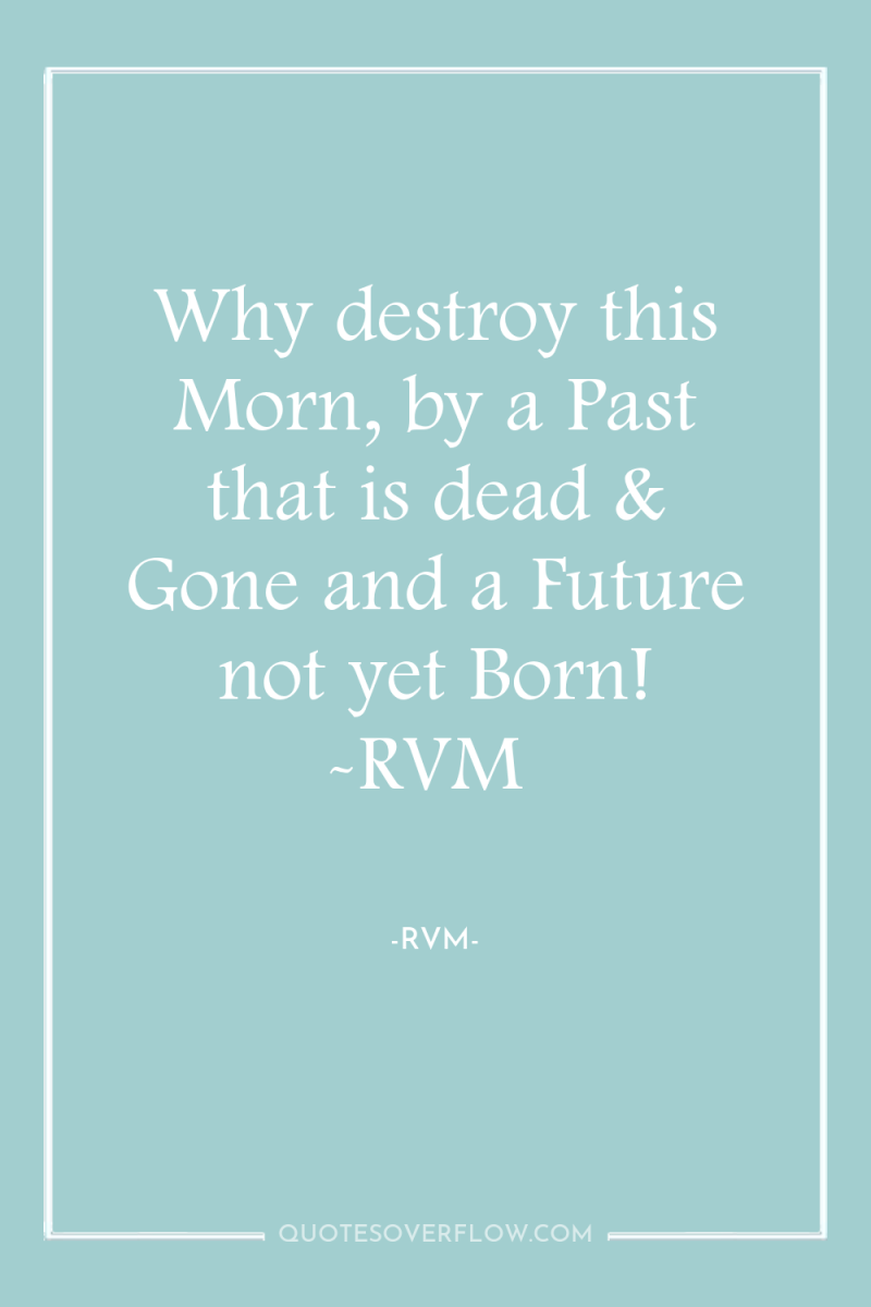 Why destroy this Morn, by a Past that is dead...