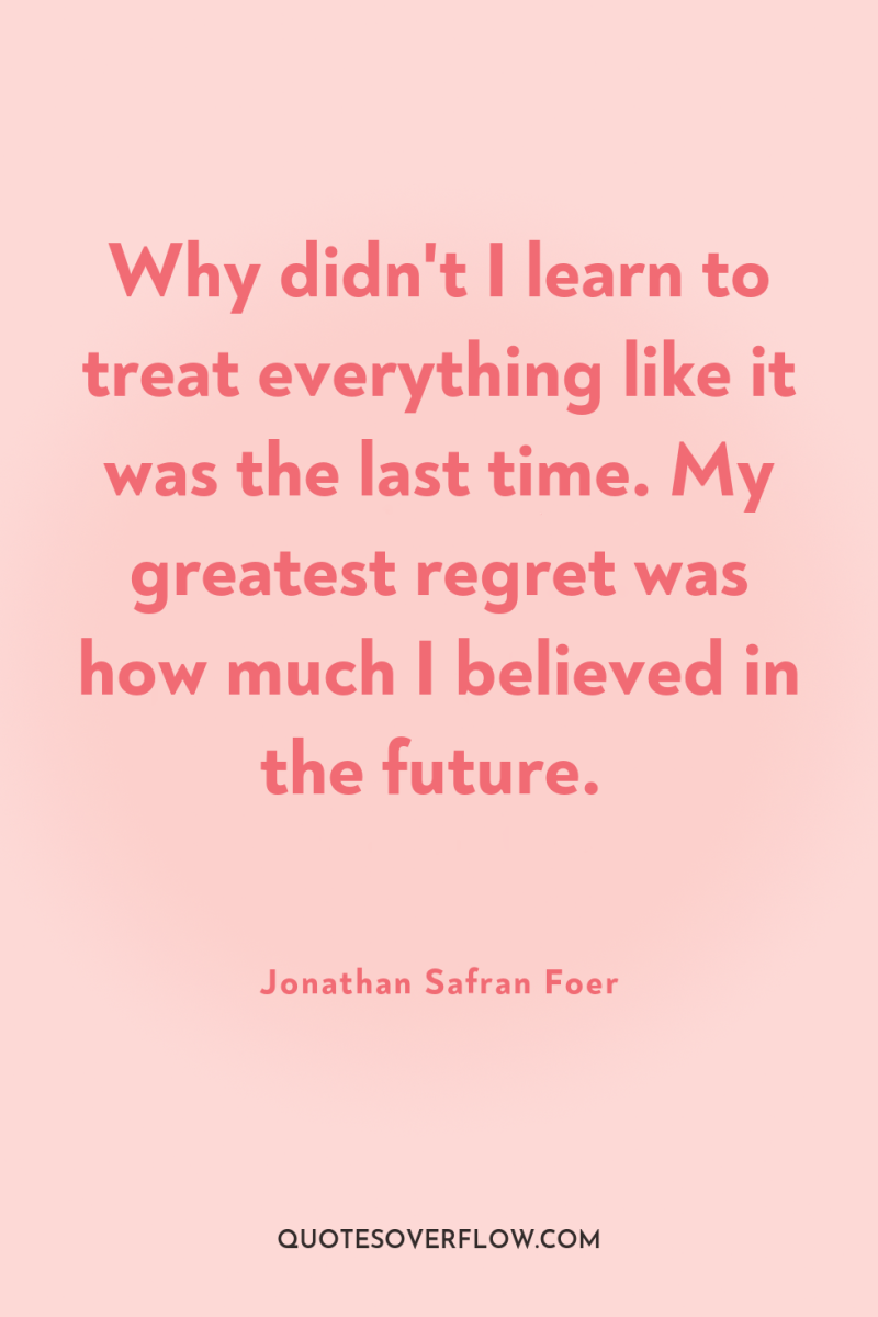 Why didn't I learn to treat everything like it was...