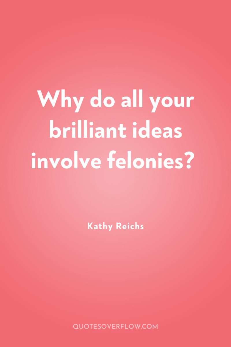 Why do all your brilliant ideas involve felonies? 
