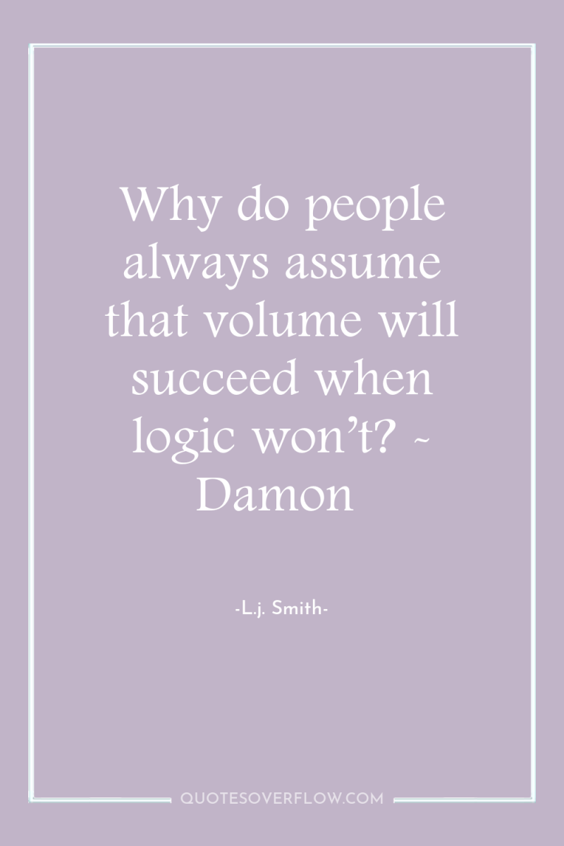 Why do people always assume that volume will succeed when...