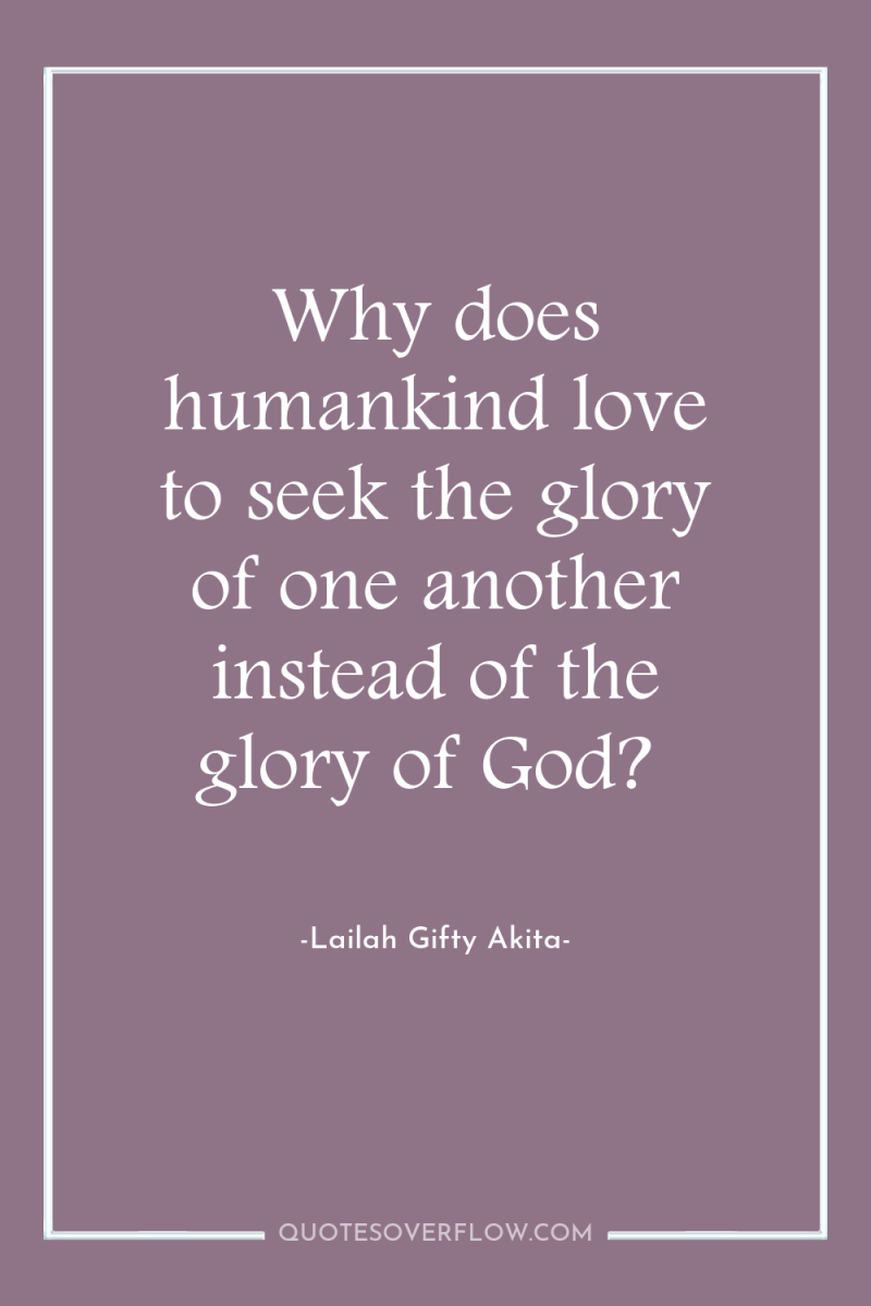 Why does humankind love to seek the glory of one...