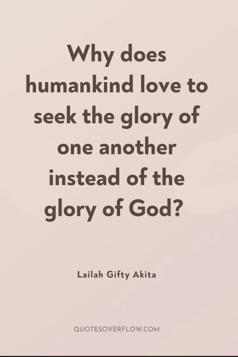 Why does humankind love to seek the glory of one...