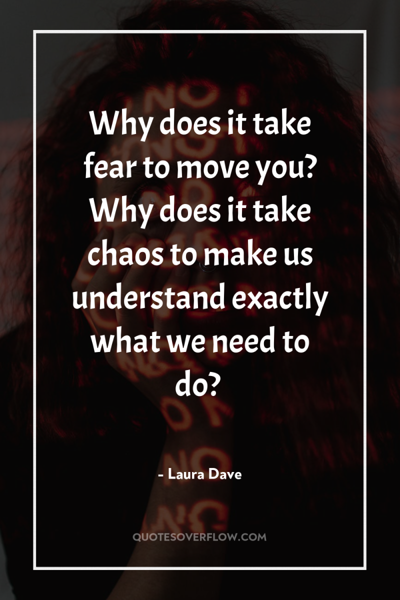 Why does it take fear to move you? Why does...