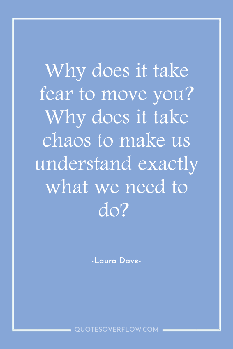 Why does it take fear to move you? Why does...