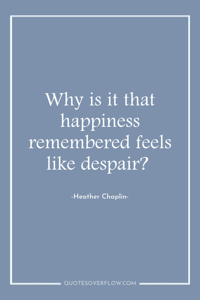 Why is it that happiness remembered feels like despair? 