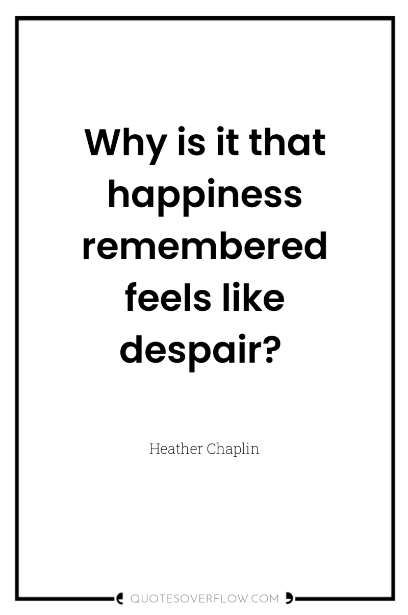 Why is it that happiness remembered feels like despair? 