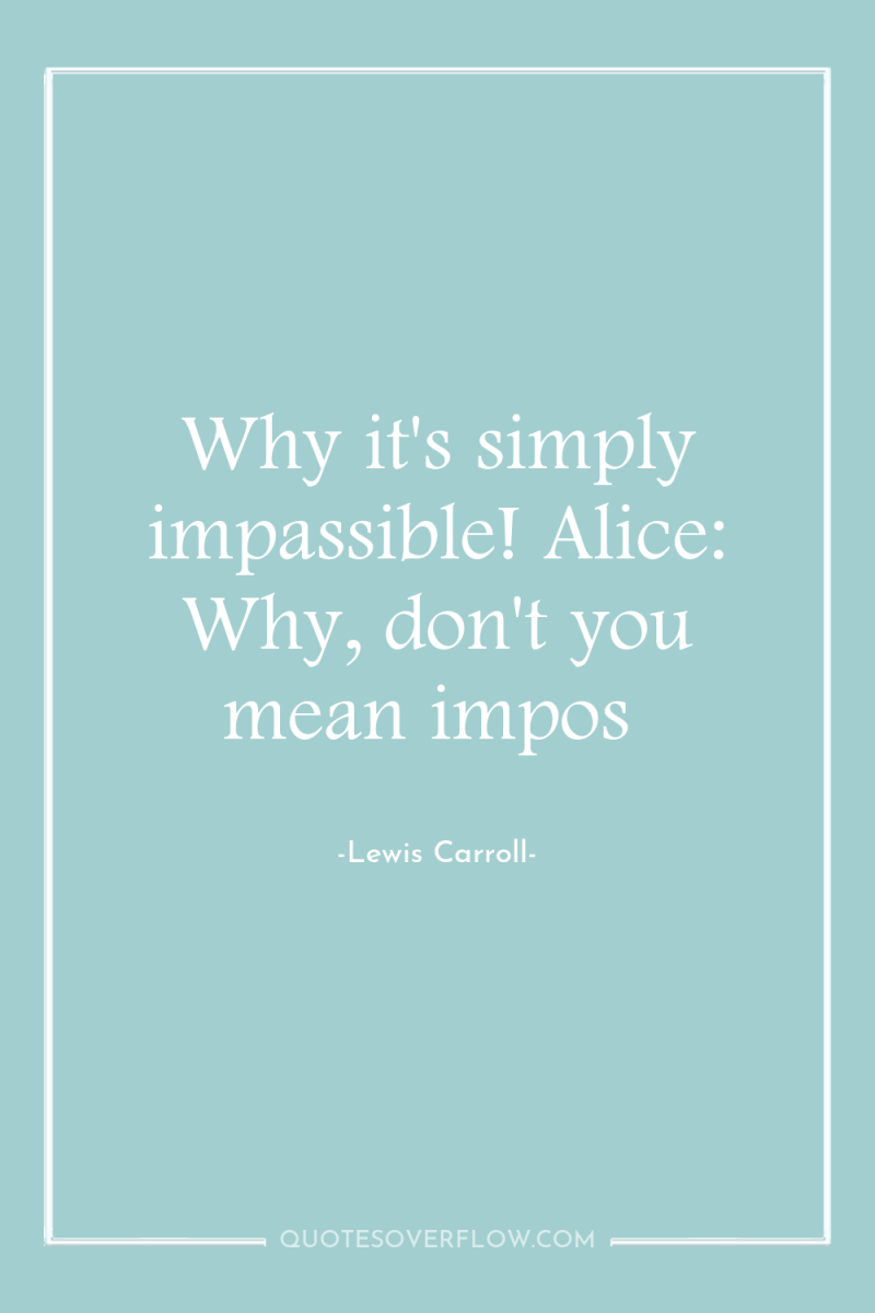 Why it's simply impassible! Alice: Why, don't you mean impos 