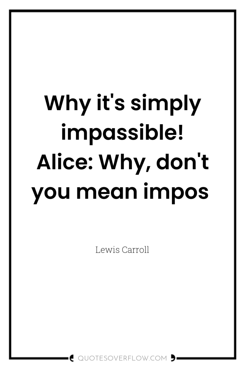 Why it's simply impassible! Alice: Why, don't you mean impos 