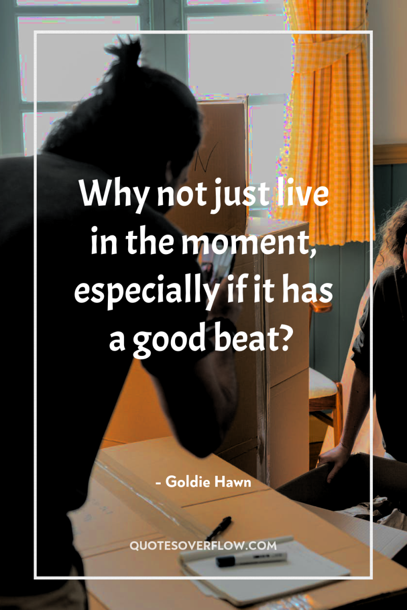 Why not just live in the moment, especially if it...