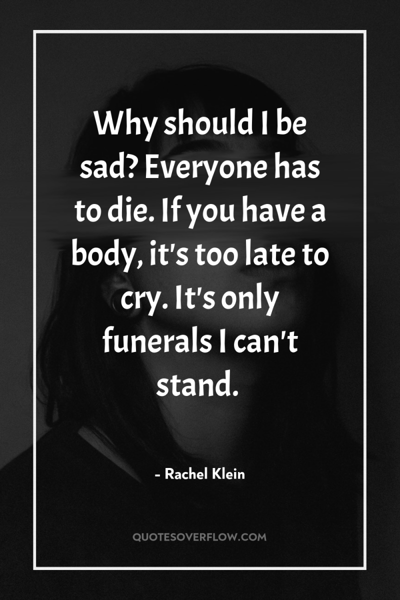 Why should I be sad? Everyone has to die. If...