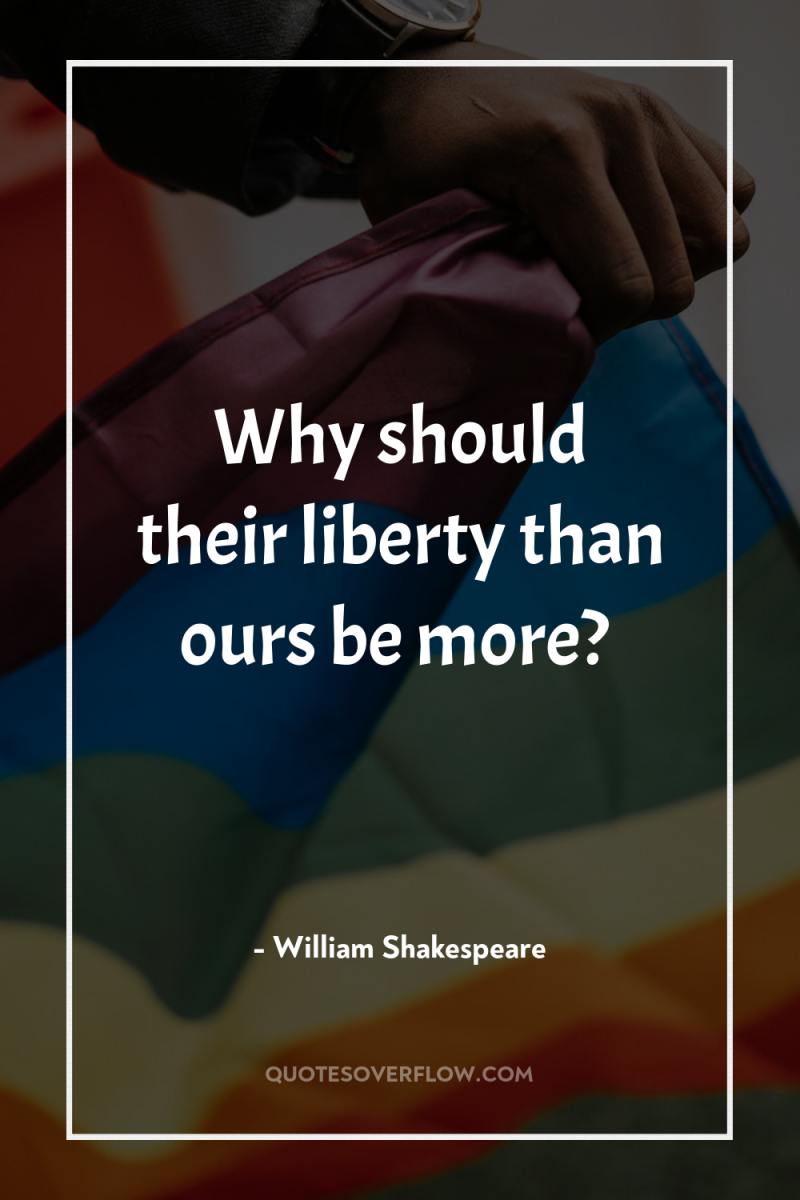 Why should their liberty than ours be more? 