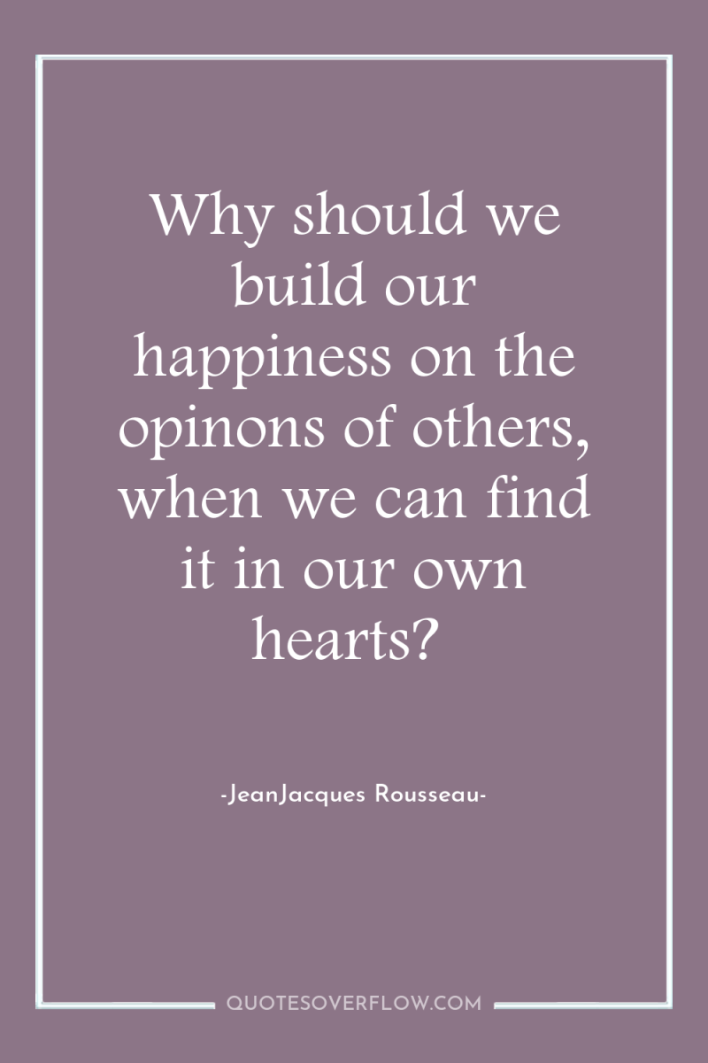 Why should we build our happiness on the opinons of...