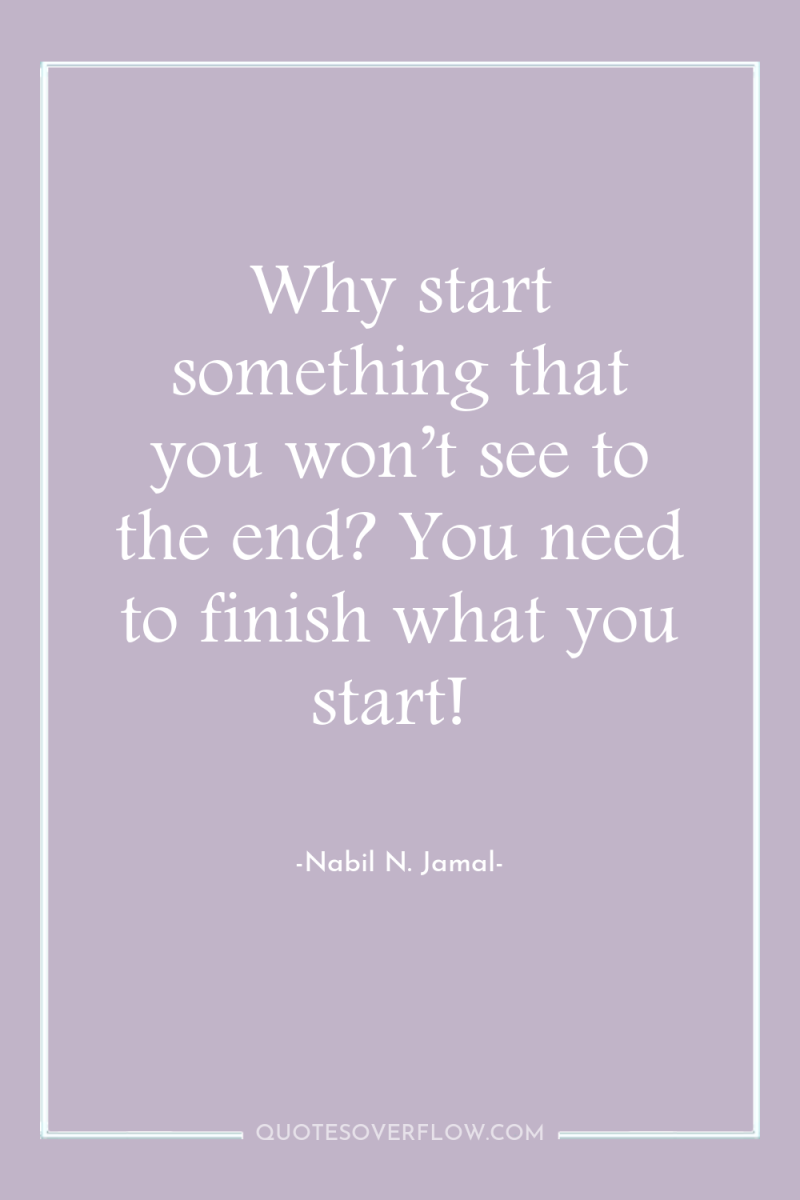 Why start something that you won’t see to the end?...