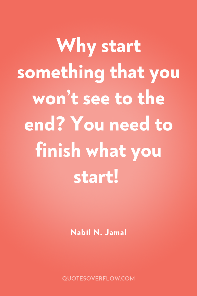 Why start something that you won’t see to the end?...