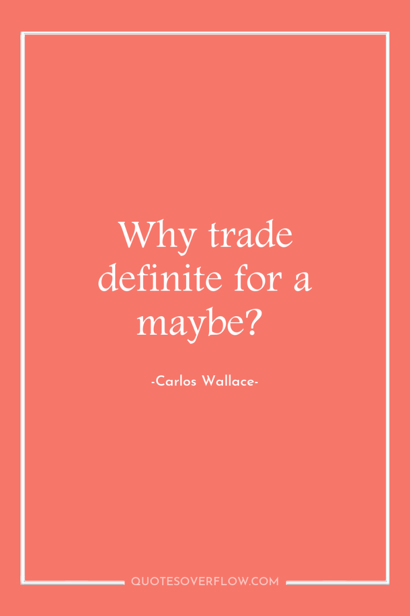 Why trade definite for a maybe? 