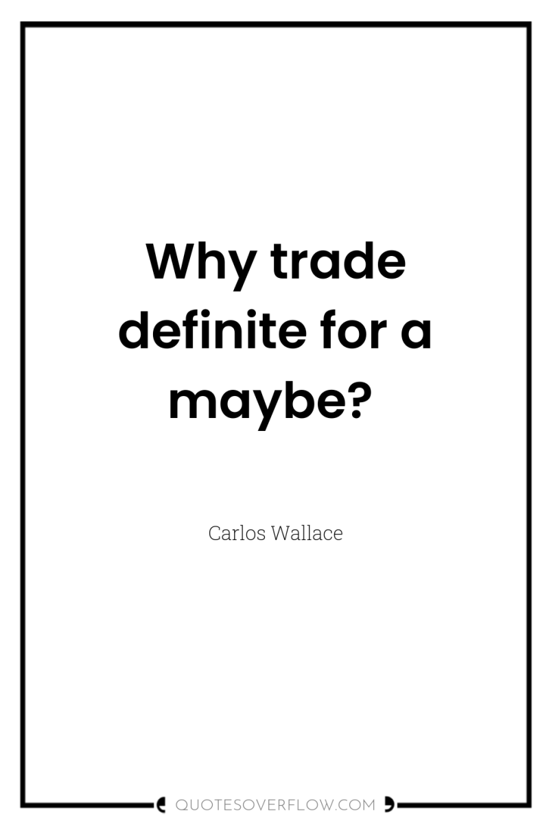 Why trade definite for a maybe? 