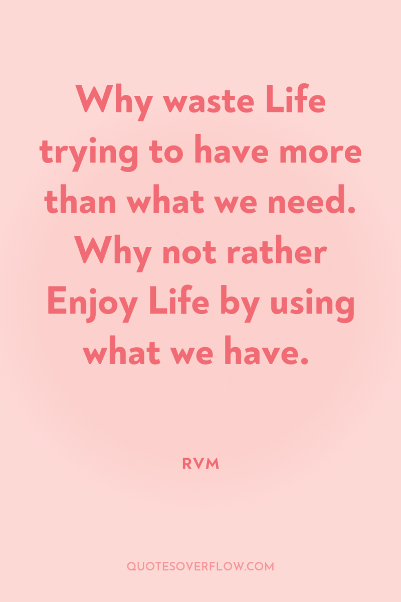 Why waste Life trying to have more than what we...