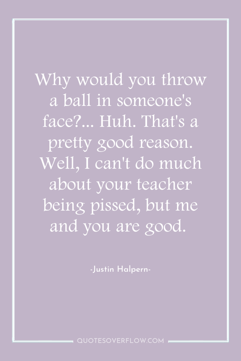 Why would you throw a ball in someone's face?... Huh....