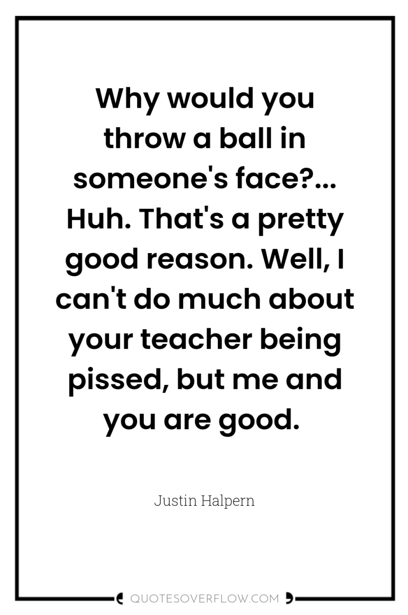 Why would you throw a ball in someone's face?... Huh....