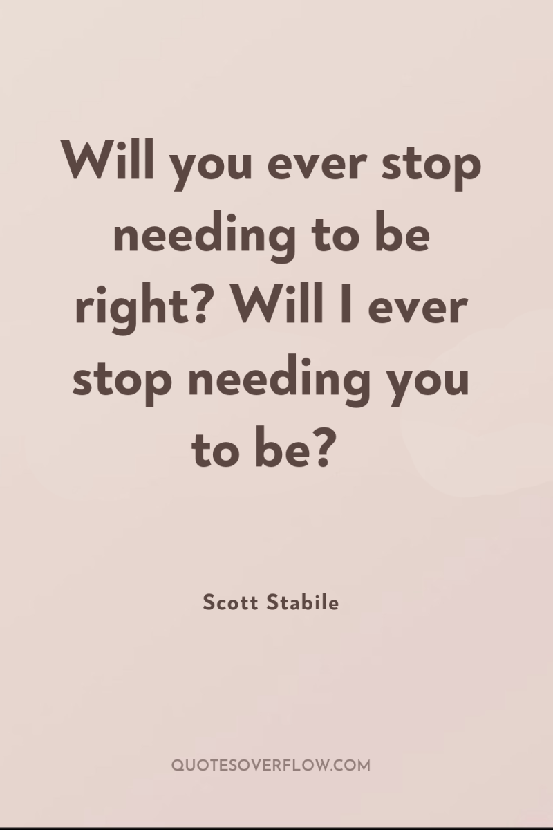 Will you ever stop needing to be right? Will I...