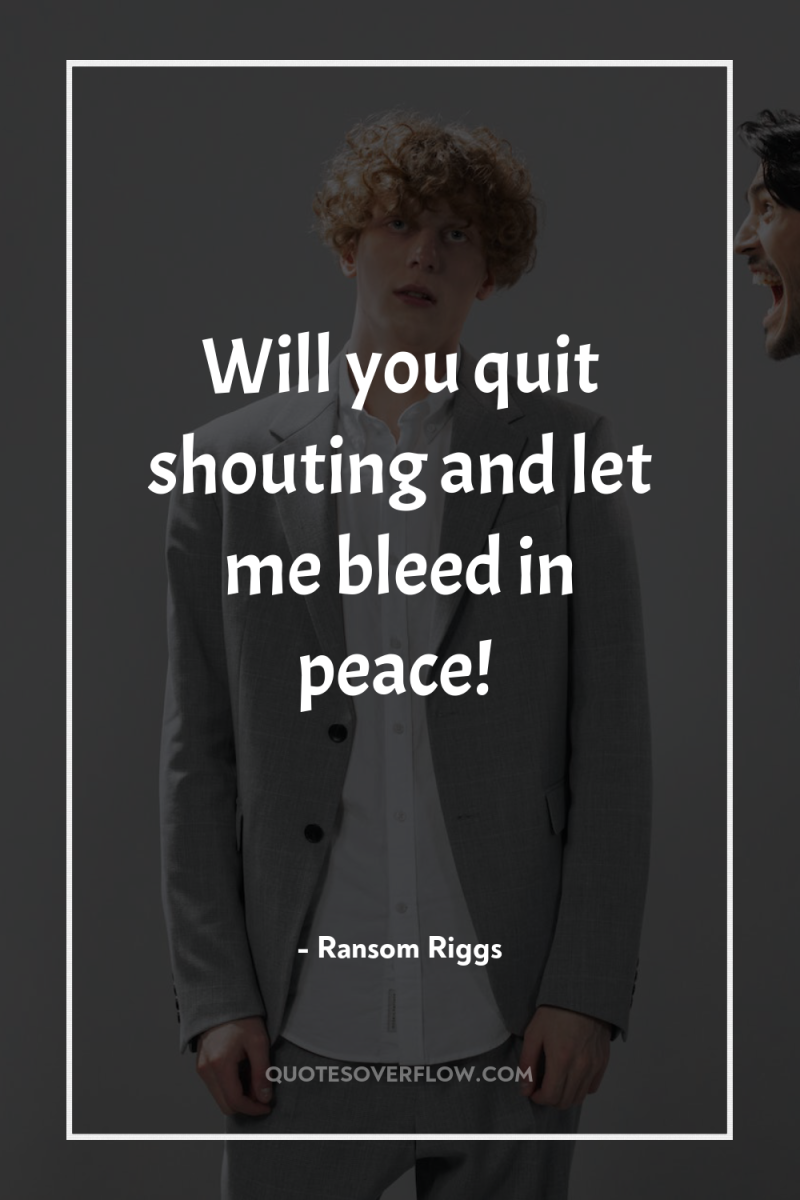 Will you quit shouting and let me bleed in peace! 