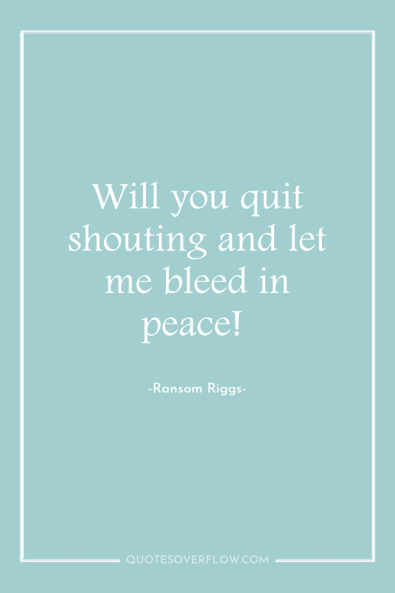Will you quit shouting and let me bleed in peace! 