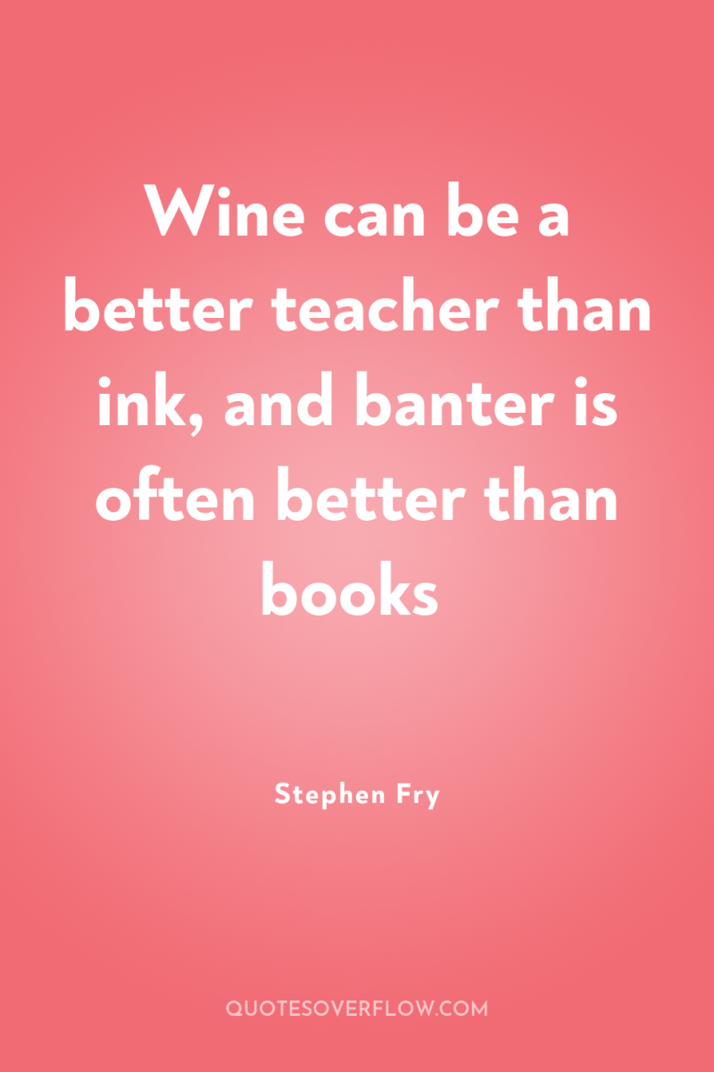 Wine can be a better teacher than ink, and banter...