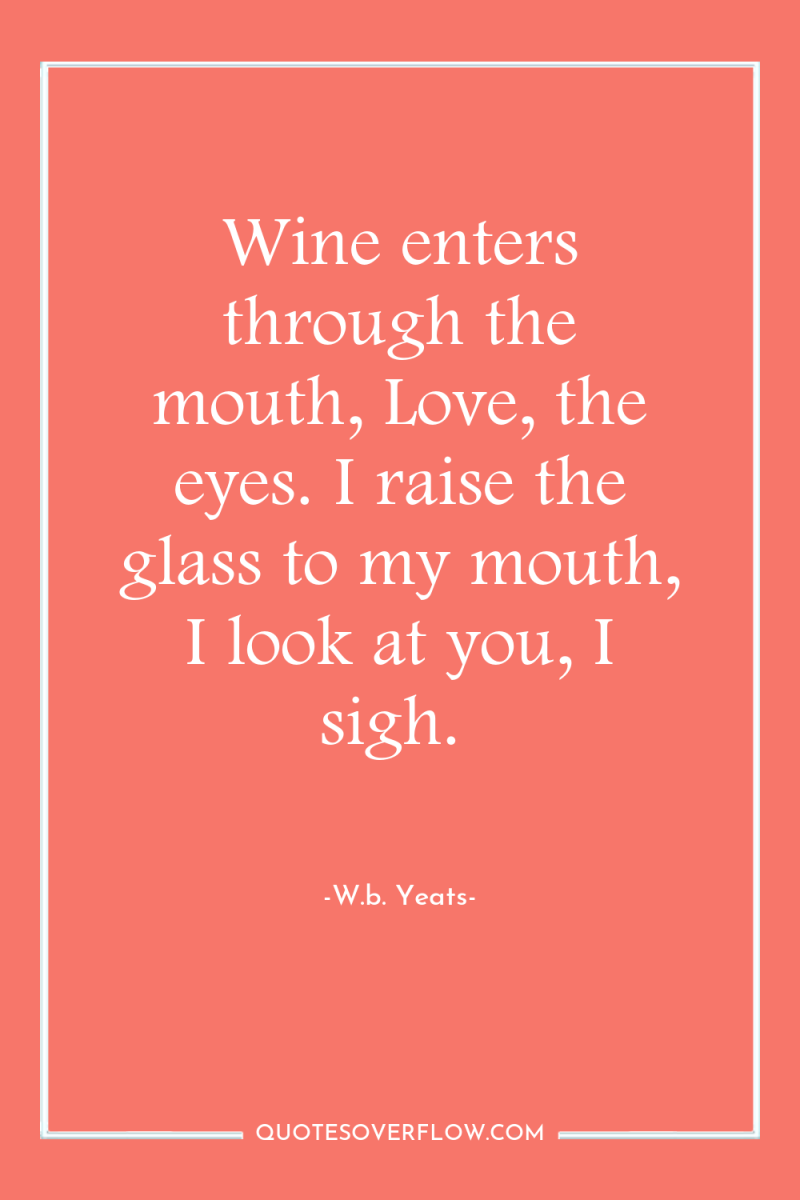 Wine enters through the mouth, Love, the eyes. I raise...