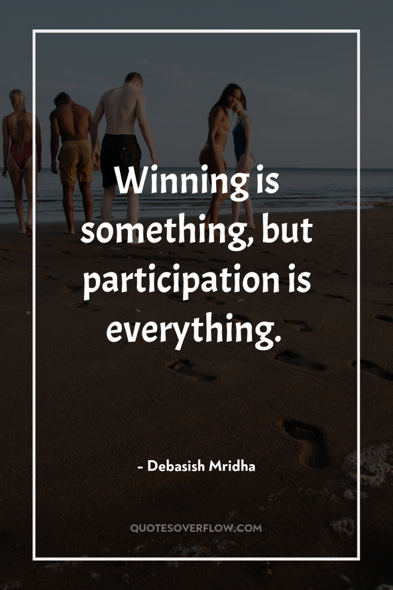 Winning is something, but participation is everything. 