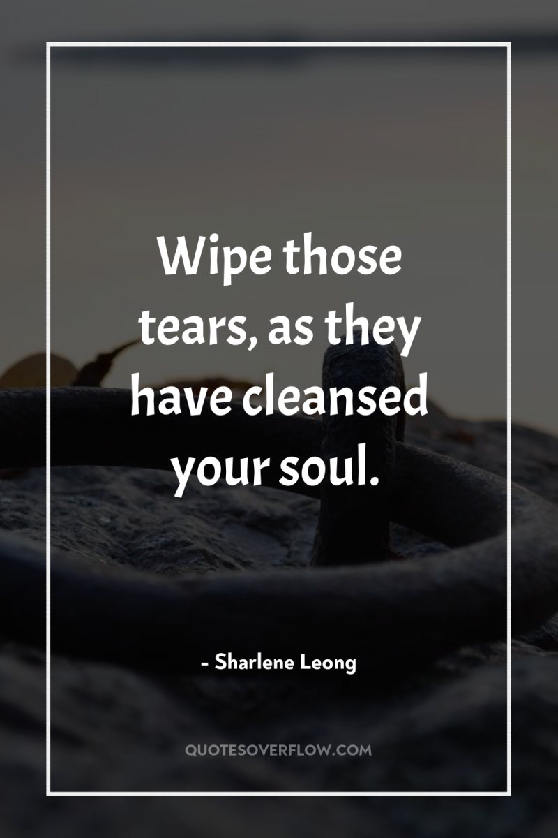 Wipe those tears, as they have cleansed your soul. 