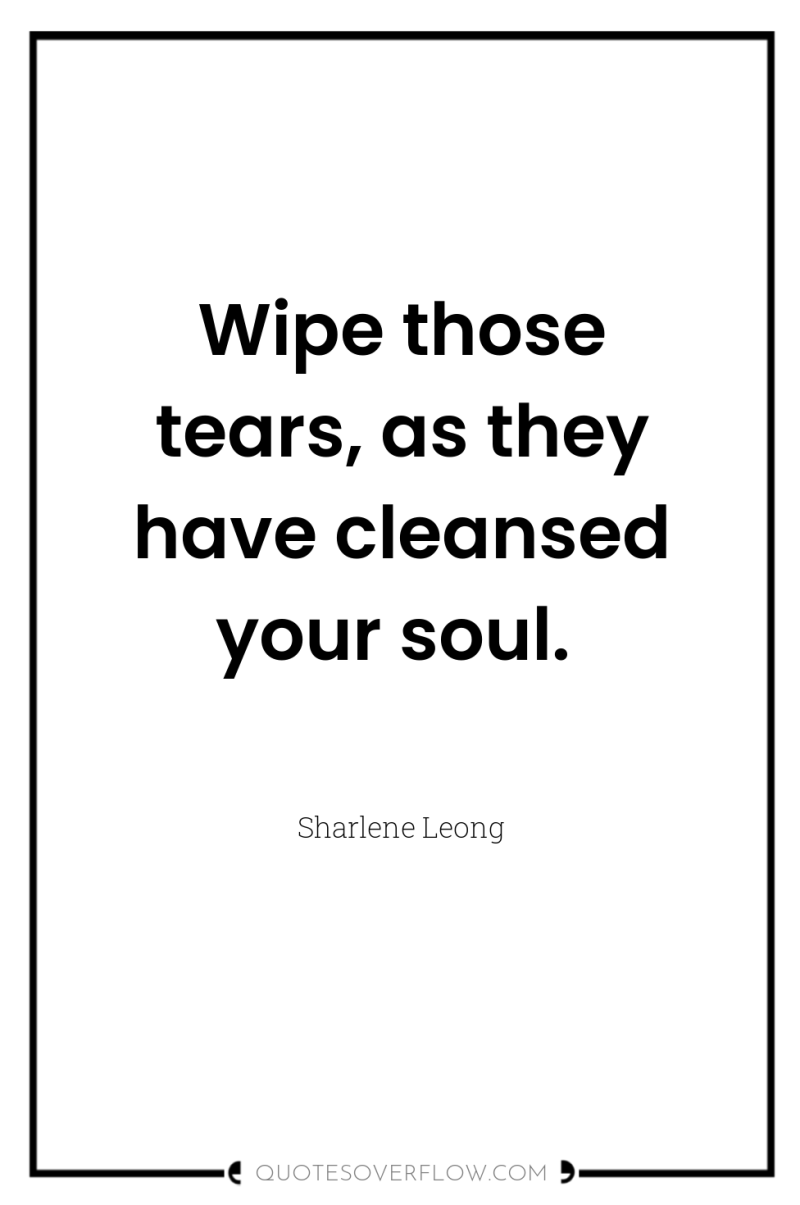 Wipe those tears, as they have cleansed your soul. 