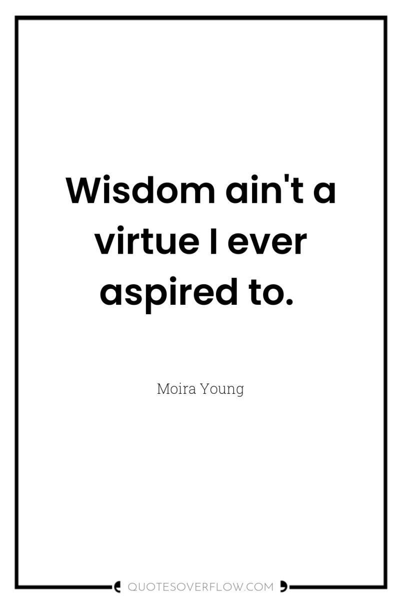 Wisdom ain't a virtue I ever aspired to. 