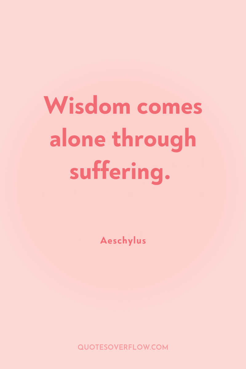 Wisdom comes alone through suffering. 