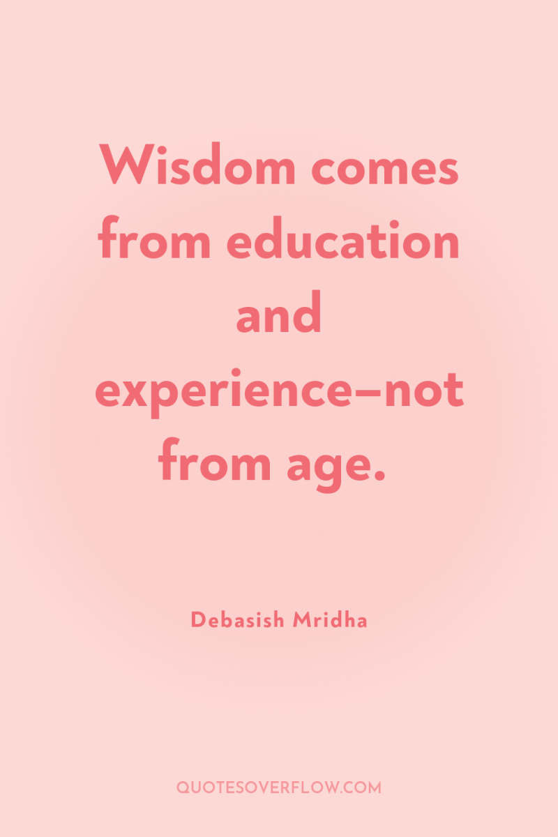 Wisdom comes from education and experience–not from age. 