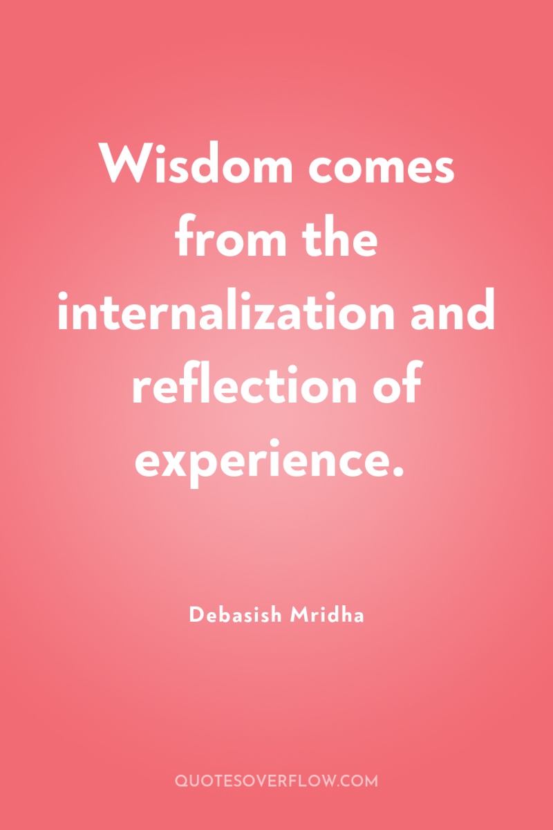Wisdom comes from the internalization and reflection of experience. 