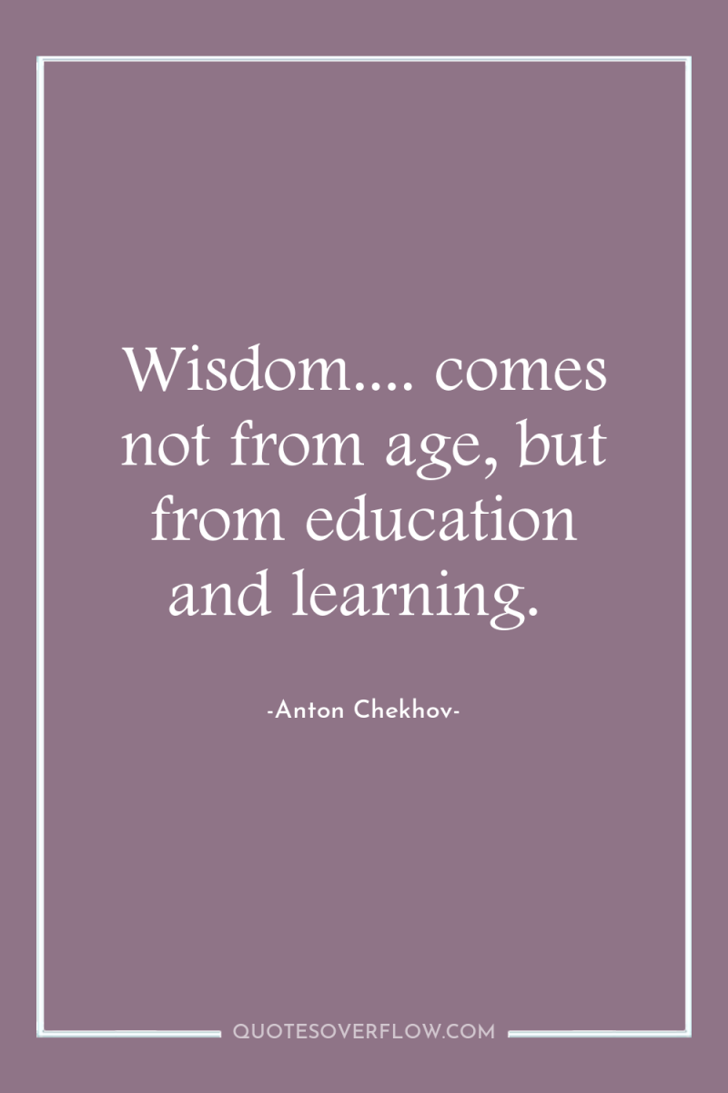 Wisdom.... comes not from age, but from education and learning. 