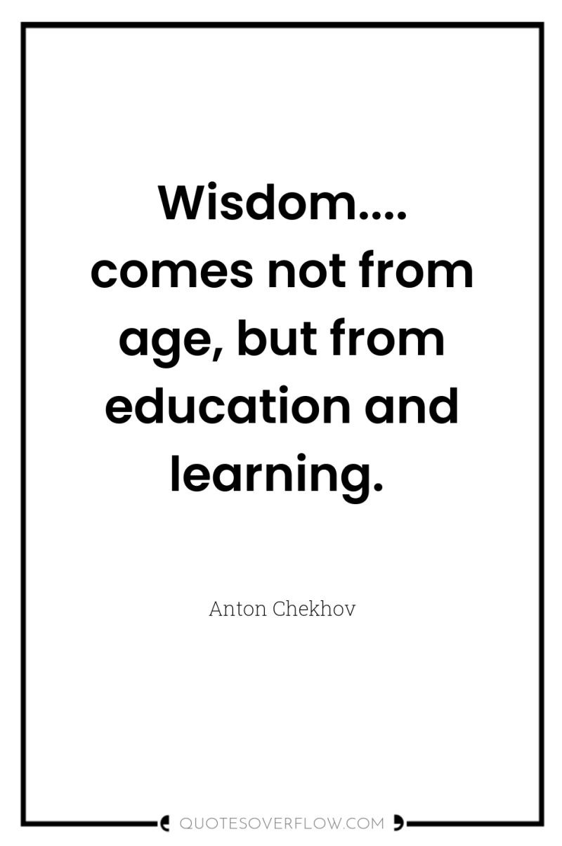 Wisdom.... comes not from age, but from education and learning. 