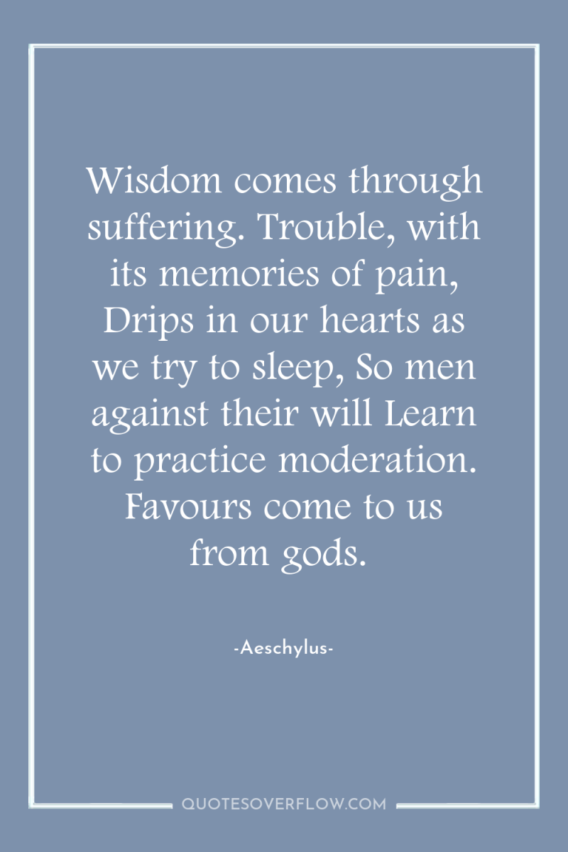Wisdom comes through suffering. Trouble, with its memories of pain,...