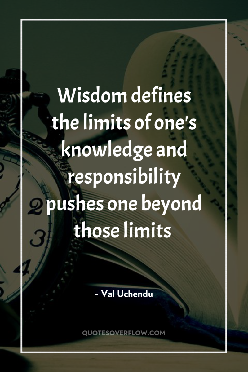 Wisdom defines the limits of one's knowledge and responsibility pushes...