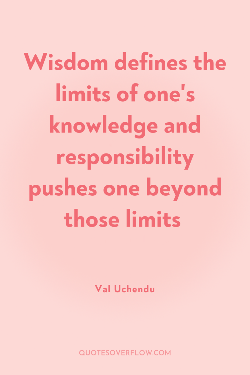 Wisdom defines the limits of one's knowledge and responsibility pushes...