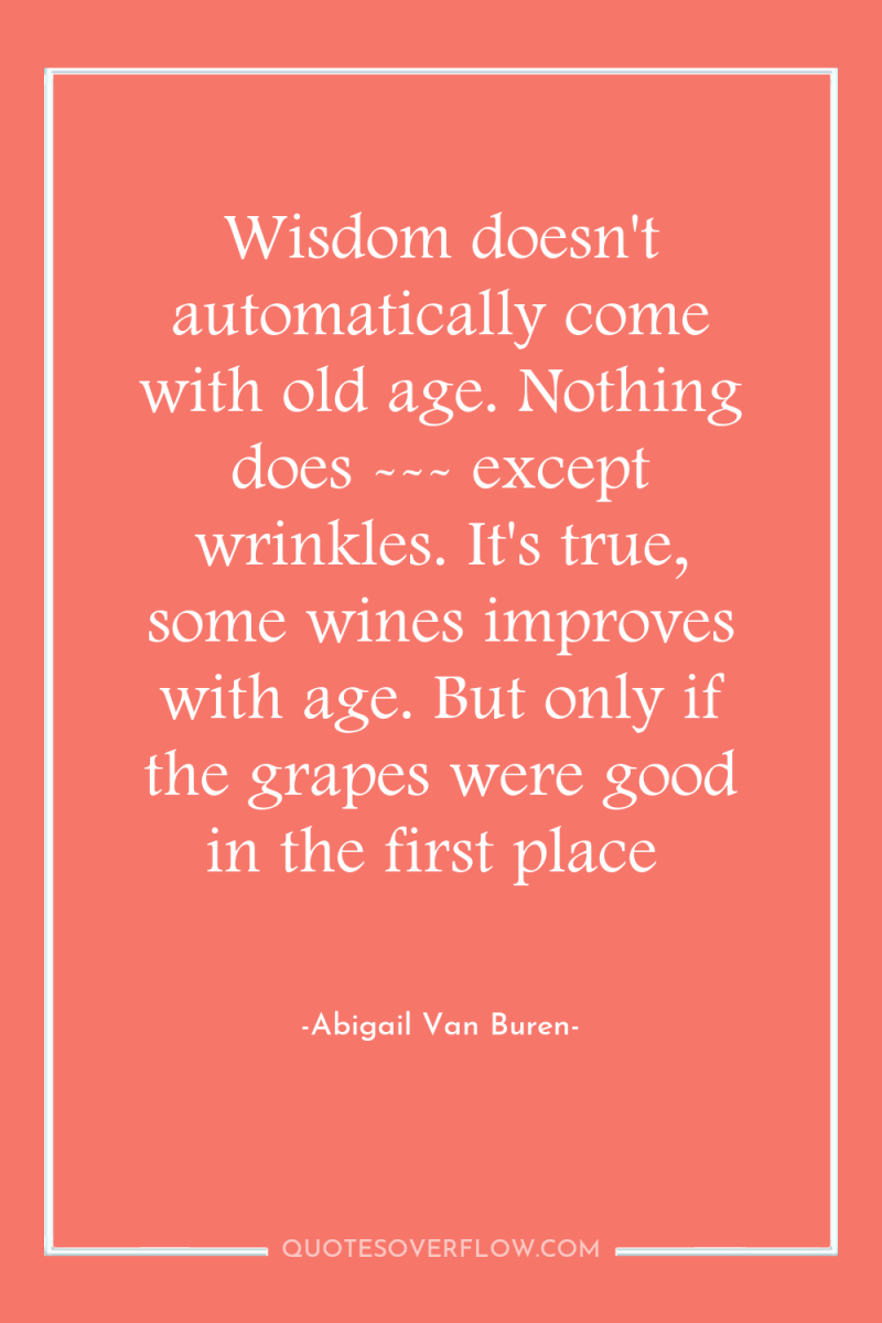 Wisdom doesn't automatically come with old age. Nothing does ---...