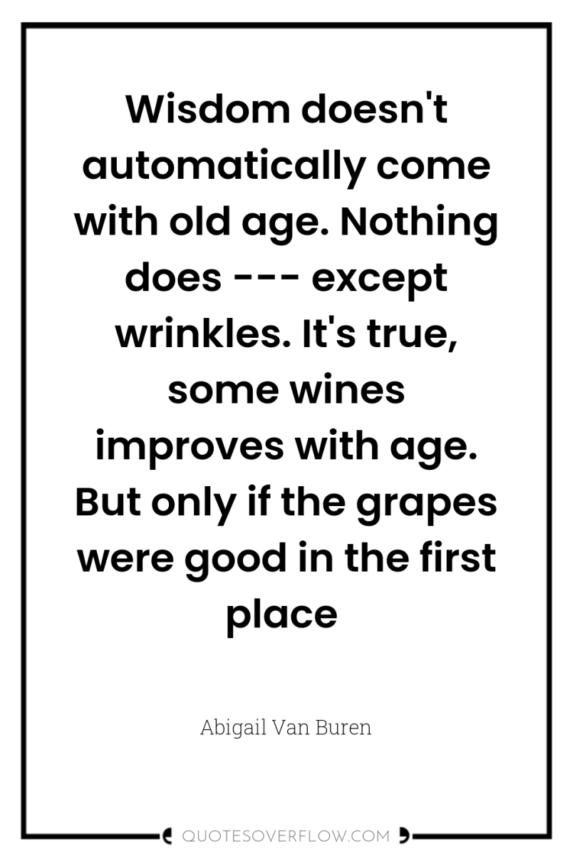 Wisdom doesn't automatically come with old age. Nothing does ---...