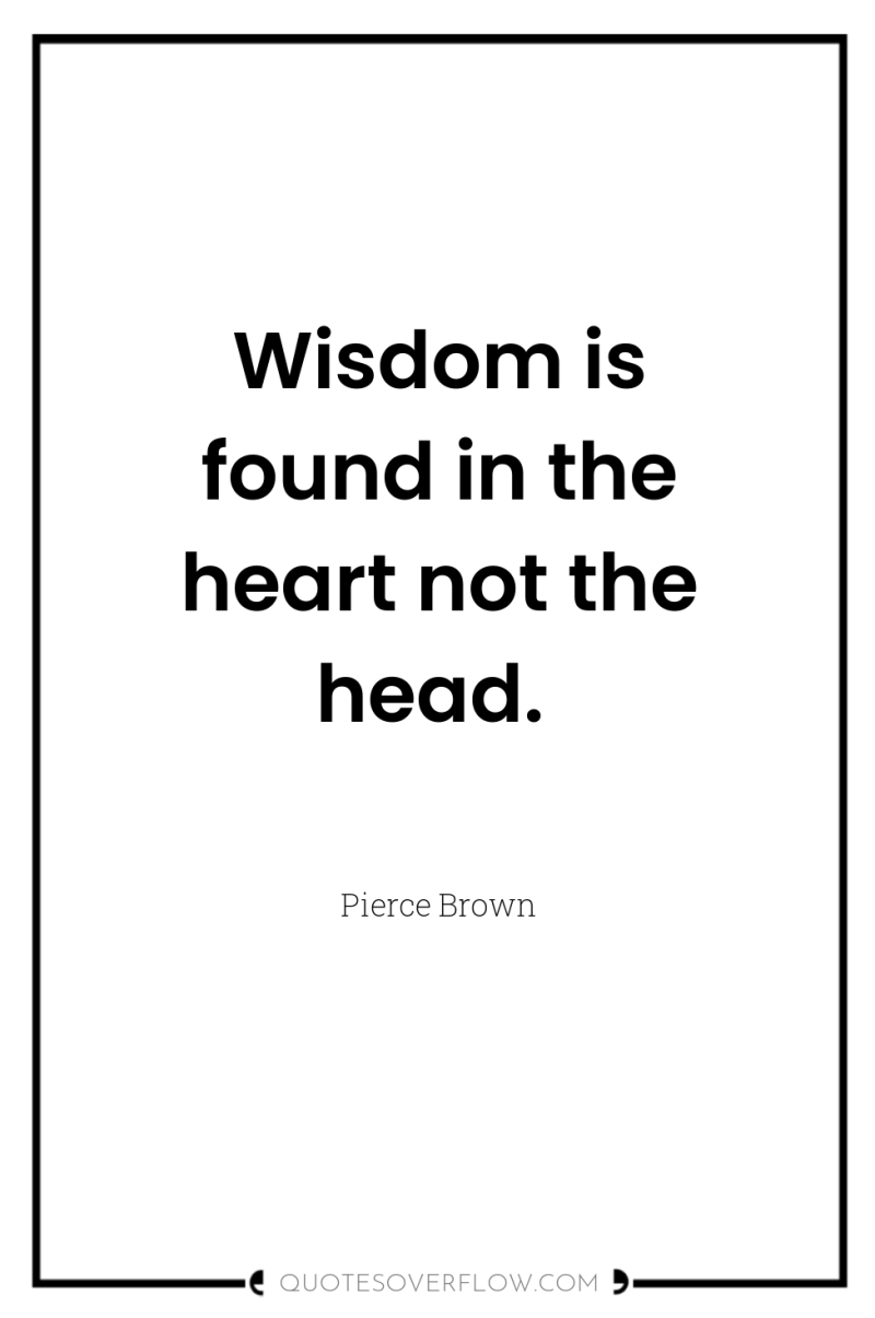 Wisdom is found in the heart not the head. 