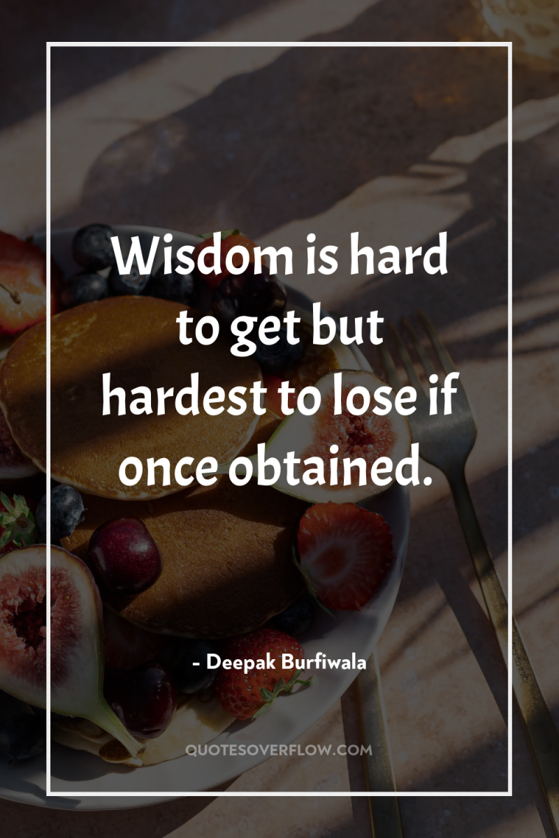 Wisdom is hard to get but hardest to lose if...