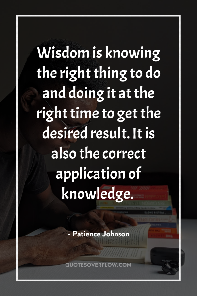 Wisdom is knowing the right thing to do and doing...