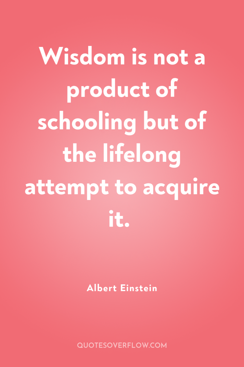 Wisdom is not a product of schooling but of the...
