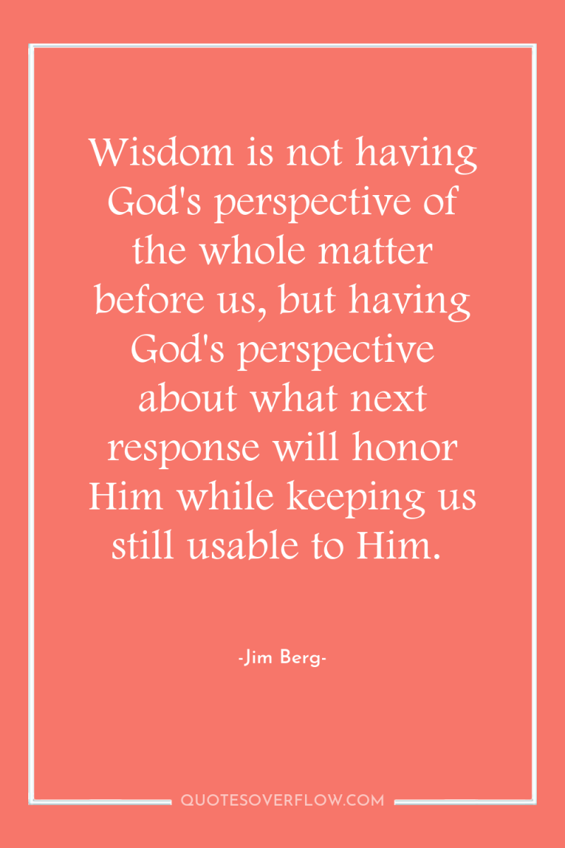 Wisdom is not having God's perspective of the whole matter...