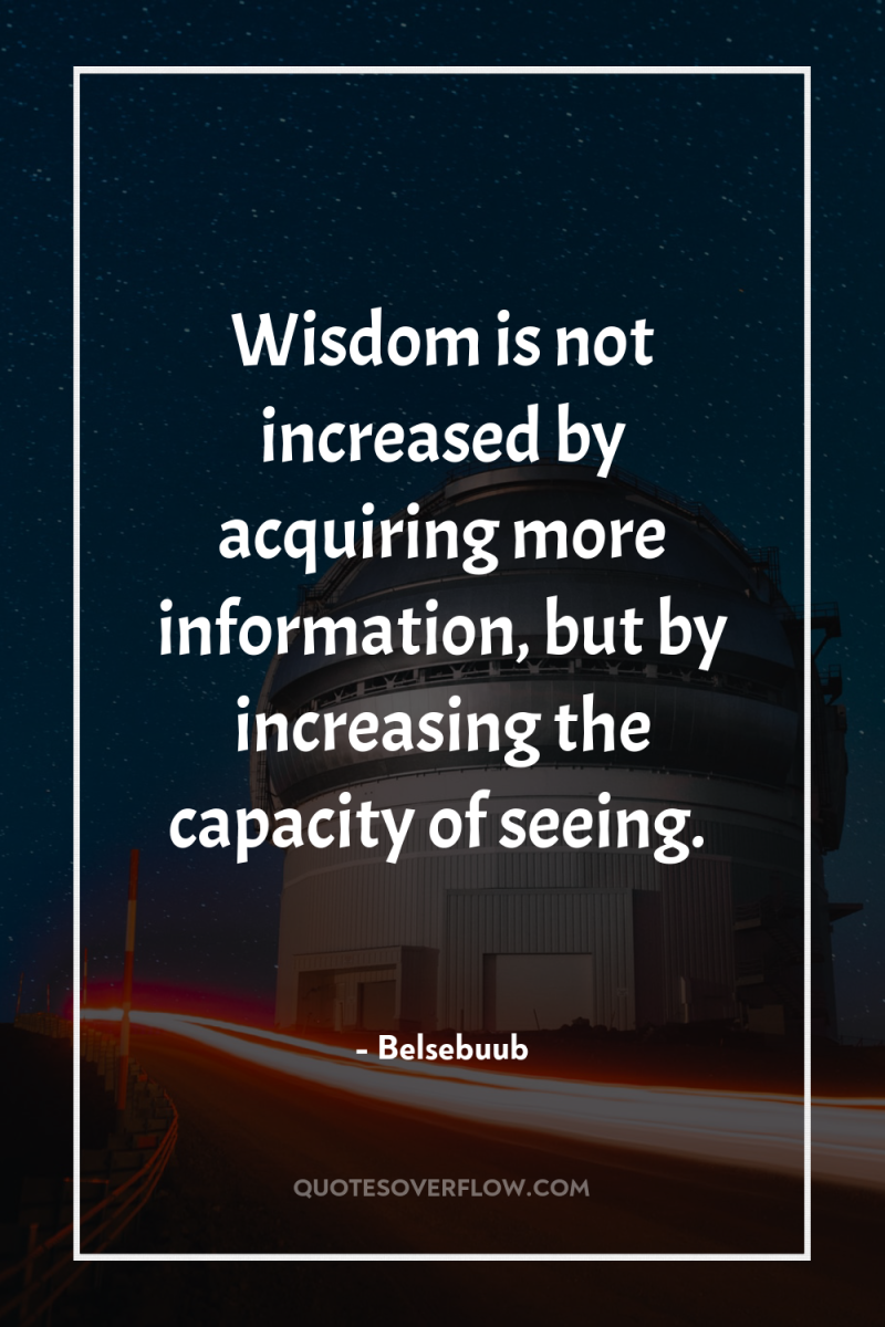 Wisdom is not increased by acquiring more information, but by...