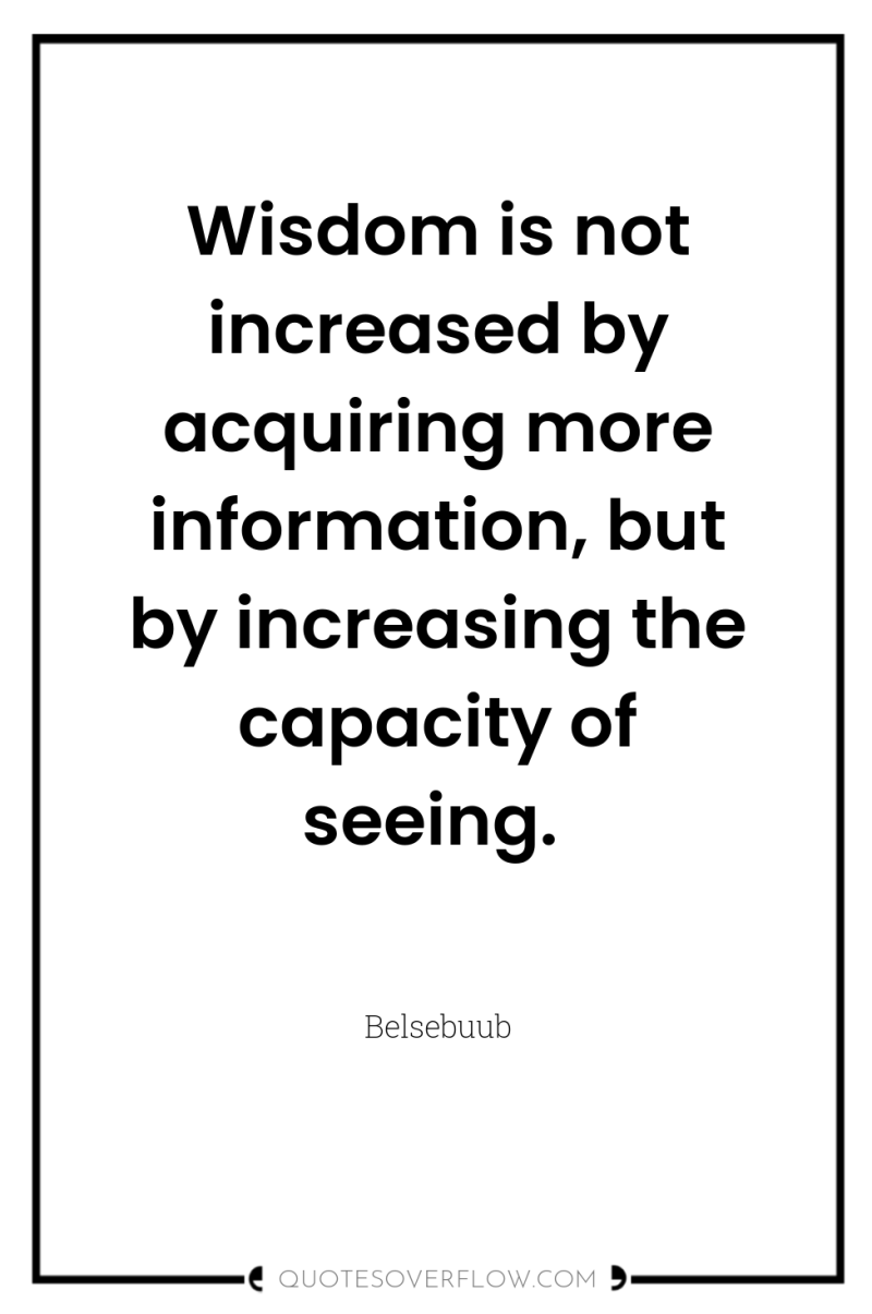 Wisdom is not increased by acquiring more information, but by...