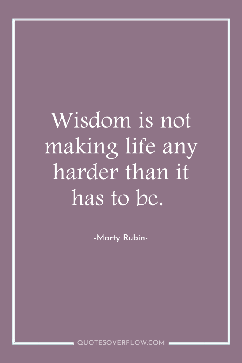 Wisdom is not making life any harder than it has...